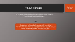 10.3.1 Πόλεμος Δημήτρης
Λάζαρης
β. Οι βίαιες συγκρούσεις εντός των συνόρων των κρατών
(επανάσταση, εμφύλιος πόλεμος)
Ο εμφύλιος πόλεμος διεξάγεται μεταξύ αντιπάλων
που συνυπάρχουν στον ίδιο γεωγραφικό χώρο (ομοεθνών), με
στόχο την κατάκτηση της πολιτικής εξουσίας.
ΟΡΣ
 