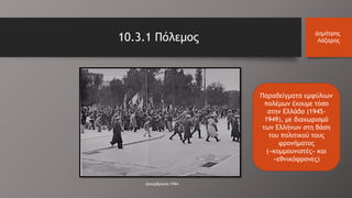 Παραδείγματα εμφύλιων
πολέμων έχουμε τόσο
στην Ελλάδα (1945-
1949), με διαχωρισμό
των Ελλήνων στη βάση
του πολιτικού τους
φρονήματος
(«κομμουνιστές» και
«εθνικόφρονες)
Δεκεμβριανά 1944
10.3.1 Πόλεμος Δημήτρης
Λάζαρης
 