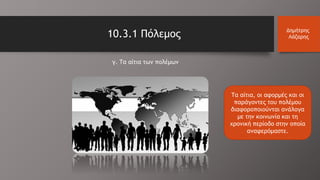 γ. Τα αίτια των πολέμων
10.3.1 Πόλεμος Δημήτρης
Λάζαρης
Τα αίτια, οι αφορμές και οι
παράγοντες του πολέμου
διαφοροποιούνται ανάλογα
με την κοινωνία και τη
χρονική περίοδο στην οποία
αναφερόμαστε.
 