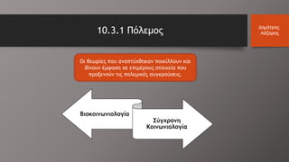 Οι θεωρίες που αναπτύχθηκαν ποικίλλουν και
δίνουν έμφαση σε επιμέρους στοιχεία που
προξενούν τις πολεμικές συγκρούσεις.
10.3.1 Πόλεμος Δημήτρης
Λάζαρης
Βιοκοινωνιολογία
Σύγχρονη
Κοινωνιολογία
 
