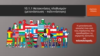10.1.1 Μετακινήσεις πληθυσμών
(μετανάστευση - παλιννόστηση)
Δημήτρης
Λάζαρης
Η μετανάστευση
αποτελεί έναν από
τους παράγοντες που
προσδιορίζουν τις
σημερινές κοινωνίες
ως
.
 