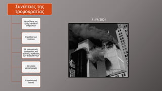 Συνέπειες της
τρομοκρατίας
Η απώλεια της
ζωής χιλιάδων
ανθρώπων
Ο φόβος των
πολιτών
Οι τραυματικές
(σωματικές και
ψυχικές) εμπειρίες
των διασωθέντων
Οι υλικές
καταστροφές
Η οικονομική
ύφεση
11/9/2001
 