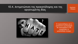 10.4. Αντιμετώπιση της προκατάληψης και της
οργανωμένης βίας
Δημήτρης
Λάζαρης
Οι προκαταλήψεις και η
ρατσιστική συμπεριφορά
θα υποχωρήσουν ή θα
επικρατήσει το
μισαλλόδοξο πνεύμα;
?
 