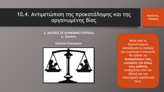 10.4. Αντιμετώπιση της προκατάληψης και της
οργανωμένης βίας
Δημήτρης
Λάζαρης
Μέσα από τη
διαπολιτισμική
εκπαίδευση το σχολείο
και ευρύτερα η κοινωνία
θα πρέπει να
διασφαλίσουν ίσες
ευκαιρίες για όλους
τους μαθητές
ανεξάρτητα από την
εθνική και την
πολιτισμική προέλευσή
τους.
2. ΔΡΑΣΕΙΣ ΣΕ ΚΟΙΝΩΝΙΚΟ ΕΠΙΠΕΔΟ
γ. Σχολείο
Ισότητα Ευκαιριών
 