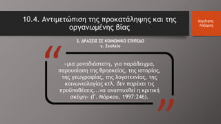 «μια μονοδιάστατη, για παράδειγμα,
παρουσίαση της θρησκείας, της ιστορίας,
της γεωγραφίας, της λογοτεχνίας, της
κοινωνιολογίας κτλ. δεν παρέχει τις
προϋποθέσεις...να αναπτυχθεί η κριτική
σκέψη» (Γ. Μάρκου, 1997:246).
10.4. Αντιμετώπιση της προκατάληψης και της
οργανωμένης βίας
Δημήτρης
Λάζαρης
2. ΔΡΑΣΕΙΣ ΣΕ ΚΟΙΝΩΝΙΚΟ ΕΠΙΠΕΔΟ
γ. Σχολείο
 
