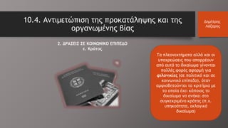 2. ΔΡΑΣΕΙΣ ΣΕ ΚΟΙΝΩΝΙΚΟ ΕΠΙΠΕΔΟ
ε. Κράτος
10.4. Αντιμετώπιση της προκατάληψης και της
οργανωμένης βίας
Δημήτρης
Λάζαρης
Τα πλεονεκτήματα αλλά και οι
υποχρεώσεις που απορρέουν
από αυτό το δικαίωμα γίνονται
πολλές φορές αφορμή για
φιλονικίες (σε πολιτικό και σε
κοινωνικό επίπεδο), όταν
αμφισβητούνται τα κριτήρια με
τα οποία έχει κάποιος το
δικαίωμα να ανήκει στο
συγκεκριμένο κράτος (π.χ.
υπηκοότητα, εκλογικό
δικαίωμα)
 