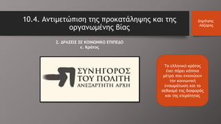 10.4. Αντιμετώπιση της προκατάληψης και της
οργανωμένης βίας
Δημήτρης
Λάζαρης
Το ελληνικό κράτος
έχει πάρει κάποια
μέτρα που ενισχύουν
την κοινωνική
ενσωμάτωση και το
σεβασμό της διαφοράς
και της ετερότητας
2. ΔΡΑΣΕΙΣ ΣΕ ΚΟΙΝΩΝΙΚΟ ΕΠΙΠΕΔΟ
ε. Κράτος
 