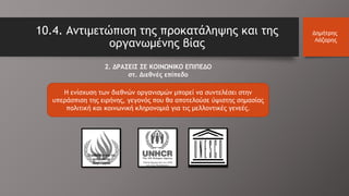 2. ΔΡΑΣΕΙΣ ΣΕ ΚΟΙΝΩΝΙΚΟ ΕΠΙΠΕΔΟ
στ. Διεθνές επίπεδο
10.4. Αντιμετώπιση της προκατάληψης και της
οργανωμένης βίας
Δημήτρης
Λάζαρης
Η ενίσχυση των διεθνών οργανισμών μπορεί να συντελέσει στην
υπεράσπιση της ειρήνης, γεγονός που θα αποτελούσε ύψιστης σημασίας
πολιτική και κοινωνική κληρονομιά για τις μελλοντικές γενεές.
Συμβούλιο για τα
ανθρώπινα
δικαιώματα
 