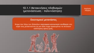 Οικονομικοί μετανάστες
Άτομα που λόγω των δύσκολων οικονομικο-κοινωνικών συνθηκών στη
χώρα τους μετακινούνται σε μια άλλη χώρα προκειμένου να πετύχουν
καλύτερους όρους ζωής.
10.1.1 Μετακινήσεις πληθυσμών
(μετανάστευση - παλιννόστηση)
Δημήτρης
Λάζαρης
 