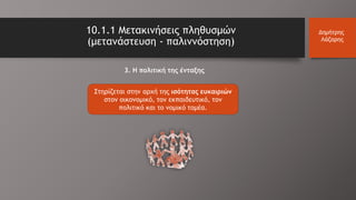 10.1.1 Μετακινήσεις πληθυσμών
(μετανάστευση - παλιννόστηση)
Δημήτρης
Λάζαρης
Στηρίζεται στην αρχή της ισότητας ευκαιριών
στον οικονομικό, τον εκπαιδευτικό, τον
πολιτικό και το νομικό τομέα.
3. Η πολιτική της ένταξης
 