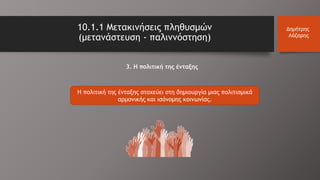 10.1.1 Μετακινήσεις πληθυσμών
(μετανάστευση - παλιννόστηση)
Δημήτρης
Λάζαρης
Η πολιτική της ένταξης στοχεύει στη δημιουργία μιας πολιτισμικά
αρμονικής και ισόνομης κοινωνίας.
3. Η πολιτική της ένταξης
 