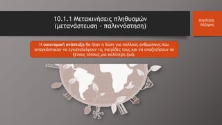 Η οικονομική ανάπτυξη θα ήταν η λύση για πολλούς ανθρώπους που
αναγκάστηκαν να εγκαταλείψουν τις πατρίδες τους και να αναζητήσουν σε
ξένους τόπους μια καλύτερη ζωή.
10.1.1 Μετακινήσεις πληθυσμών
(μετανάστευση - παλιννόστηση)
Δημήτρης
Λάζαρης
 