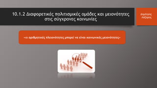 «οι αριθμητικές πλειονότητες μπορεί να είναι κοινωνικές μειονότητες»
10.1.2 Διαφορετικές πολιτισμικές ομάδες και μειονότητες
στις σύγχρονες κοινωνίες
Δημήτρης
Λάζαρης
 