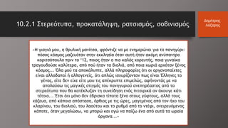 10.2.1 Στερεότυπα, προκατάληψη, ρατσισμός, σοβινισμός
Δημήτρης
Λάζαρης
«Η γιαγιά μου, η θρυλική μανίτσα, φρόντιζε να με ενημερώνει για το πανηγύρι:
πόσος κόσμος μαζευόταν στην εκκλησία όταν αυτή ήταν ακόμη ανύπαντρο
κοριτσόπουλο πριν το ‘12, ποιος ήταν ο πιο καλός χορευτής, ποια γυναίκα
τραγουδούσε καλύτερα, από πού ήταν τα βιολιά, από ποια χωριά ερχόταν ξένος
κόσμος... Όλα μού τα αποκάλυπτε, αλλά πληροφορίες ότι οι οργανοπαίχτες
είναι αλλοδαποί ή αλλογενείς, ότι απλώς ισχυρίζονταν πως είναι Έλληνες το
γένος, είτε δεν είχε είτε μου τις απέκρυπτε επιμελώς, αφήνοντάς με να
απολαύσω τις μαγικές στιγμές του πανηγυριού ανεπηρέαστος από τα
στερεότυπα που θα κατέκλυζαν τη συνείδηση ενός πιτσιρικά αν άκουγε κάτι
τέτοιο... Έτσι όχι μόνο δεν έβρισκα τίποτα ξένο στους γύφτους, αλλά τους
χάζευα, από κάποια απόσταση, όρθιος με τις ώρες, μαγεμένος από τον ήχο του
κλαρίνου, του βιολιού, του λαούτου και το ρυθμό από το ντέφι, ονειρευόμενος
κάποτε, όταν μεγαλώσω, να μπορώ και εγώ να παίζω ένα από αυτά τα ωραία
όργανα...»
 