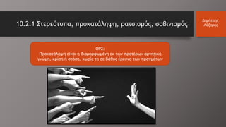 10.2.1 Στερεότυπα, προκατάληψη, ρατσισμός, σοβινισμός
Δημήτρης
Λάζαρης
ΟΡΣ:
Προκατάληψη είναι η διαμορφωμένη εκ των προτέρων αρνητική
γνώμη, κρίση ή στάση, χωρίς τη σε βάθος έρευνα των πραγμάτων
 