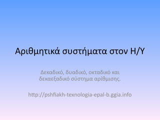 Αριθμητικά συστήματα στον Η/Υ 
Δεκαδικό, δυαδικό, οκταδικό και 
δεκαεξαδικό σύστημα αρίθμισης. 
http://pshfiakh-texnologia-epal-b.ggia.info 
 
