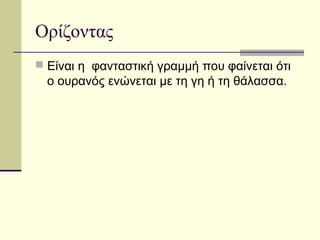 Ορίζοντας
 Είναι η φανταστική γραμμή που φαίνεται ότι
ο ουρανός ενώνεται με τη γη ή τη θάλασσα.
 