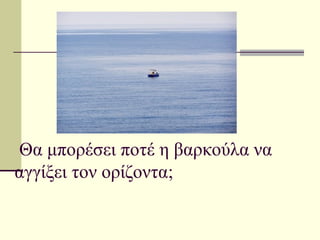 Θα μπορέσει ποτέ η βαρκούλα να
αγγίξει τον ορίζοντα;
 