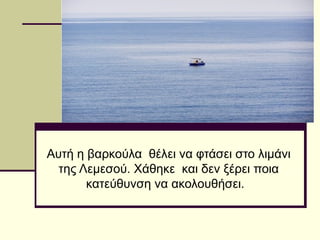 Αυτή η βαρκούλα θέλει να φτάσει στο λιμάνι
της Λεμεσού. Χάθηκε και δεν ξέρει ποια
κατεύθυνση να ακολουθήσει.
 