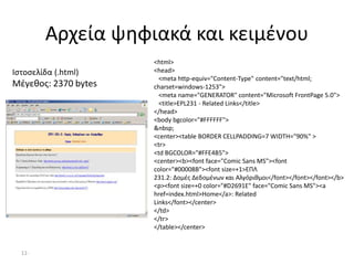 11-
Αρχεία ψηφιακά και κειμένου
Ιστοσελίδα (.html)
Μέγεθος: 2370 bytes
<html>
<head>
<meta http-equiv="Content-Type" content="text/html;
charset=windows-1253">
<meta name="GENERATOR" content="Microsoft FrontPage 5.0">
<title>EPL231 - Related Links</title>
</head>
<body bgcolor="#FFFFFF">
&nbsp;
<center><table BORDER CELLPADDING=7 WIDTH="90%" >
<tr>
<td BGCOLOR="#FFE4B5">
<center><b><font face="Comic Sans MS"><font
color="#00008B"><font size=+1>ΕΠΛ
231.2: Δομές Δεδομένων και Αλγόριθμοι</font></font></font></b>
<p><font size=+0 color="#D2691E" face="Comic Sans MS"><a
href=index.html>Home</a>: Related
Links</font></center>
</td>
</tr>
</table></center>
 