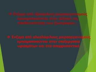  Ένζυμα από οξεόφιλους μικροοργανισμούς
χρησιμοποιούνται στην αύξηση της
αποδοτικότητας των ζωοτροφών…
 Ένζυμα από αλκαλόφιλους μικροοργανισμούς
χρησιμοποιούνται στην επεξεργασία
υφασμάτων και στα απορρυπαντικά
 