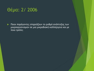 Θέμα: 2/ 2006
 Ποιοι παράγοντες επηρεάζουν το ρυθμό ανάπτυξης των
μικροοργανισμών σε μια μικροβιακή καλλιέργεια και με
ποιο τρόπο;
 
