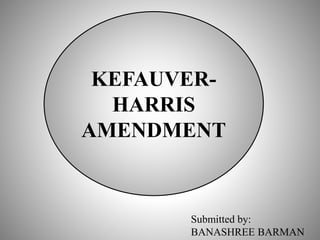 KEFAUVER-
HARRIS
AMENDMENT
Submitted by:
BANASHREE BARMAN
 