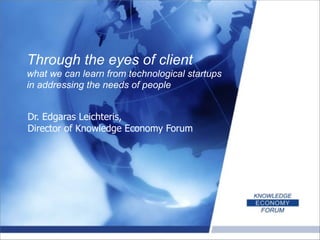Through the eyes of client
what we can learn from technological startups
in addressing the needs of people
Dr. Edgaras Leichteris,
Director of Knowledge Economy Forum

 