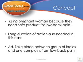 Concept

• using pregnant woman because they
  need safe product for low-back-pain .

• Long duration of action also needed in
  this case.

• Ad. Take place between group of ladies
  and one complains from low-back-pain .

                  by:aa.tantawy
 