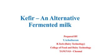 Kefir – An Alternative
Fermented milk
Prepared BY
T.Achutharam
B.Tech (Dairy Technology)
College of Food and Dairy Technology
TANUVAS - Chennai
 