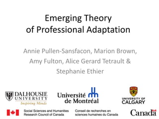 Emerging Theory
of Professional Adaptation
Annie Pullen-Sansfacon, Marion Brown,
Amy Fulton, Alice Gerard Tetrault &
Stephanie Ethier
 