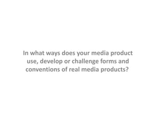 In what ways does your media product
use, develop or challenge forms and
conventions of real media products?
 