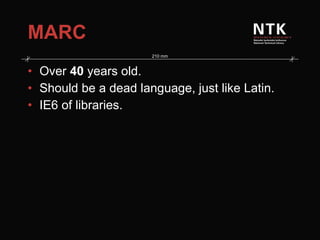 MARC Over  40  years old. Should be a dead language, just like Latin. IE6 of libraries. 