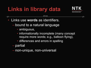 Links in library data Links use  words  as identifiers. bound to a natural language ambiguous,  informationally incomplete (many concept require more words; e.g., balloon flying),  differences and errors in spelling partial non-unique, non-universal 