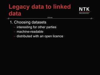 Legacy data to linked data 1. Choosing datasets interesting for other parties machine-readable distributed with an open licence 