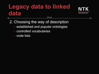 Legacy data to linked data 2. Choosing the way of description  established and popular ontologies controlled vocabularies code lists 