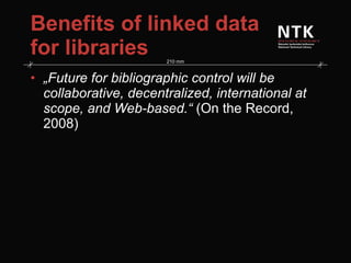 Benefits of linked data for libraries „ Future for bibliographic control will be collaborative, decentralized, international at scope, and Web-based.“  (On the Record, 2008) 
