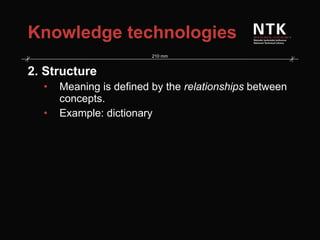 Knowledge technologies 2. Structure Meaning is defined by the  relationships  between concepts. Example: dictionary 