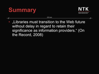 Summary „ Libraries must transition to the Web future without delay in regard to retain their significance as information providers.“ (On the Record, 2008) 