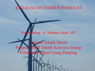 KEGAGALAN TEMBUS PADA GAS
Pembimbing : Ir. Makmur Saini. MT
Jurusan Teknik Mesin
Program Studi Teknik Konversi Energi
Politeknik Negeri Ujung Pandang
 