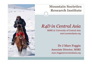 Mountain Societies
Research Institute
R4D in Central Asia
MSRI @ University of Central Asia
msri.ucentralasia.org
Dr J Mar...