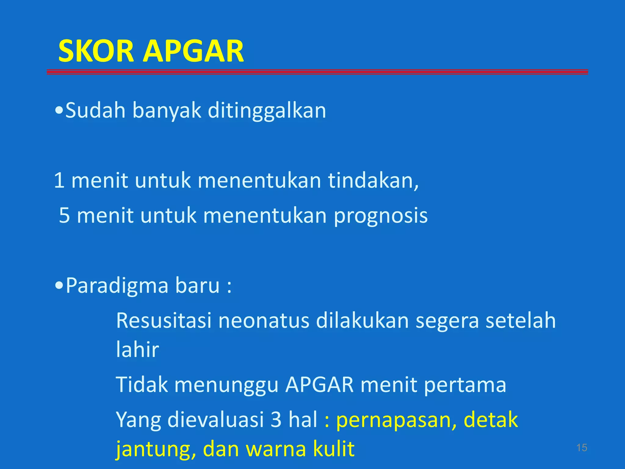 SKOR APGAR
•Sudah banyak ditinggalkan

1 menit untuk menentukan tindakan,
5 menit untuk menentukan prognosis

•Paradigma baru :
      Resusitasi neonatus dilakukan segera setelah
      lahir
      Tidak menunggu APGAR menit pertama
      Yang dievaluasi 3 hal : pernapasan, detak
      jantung, dan warna kulit                       15
 