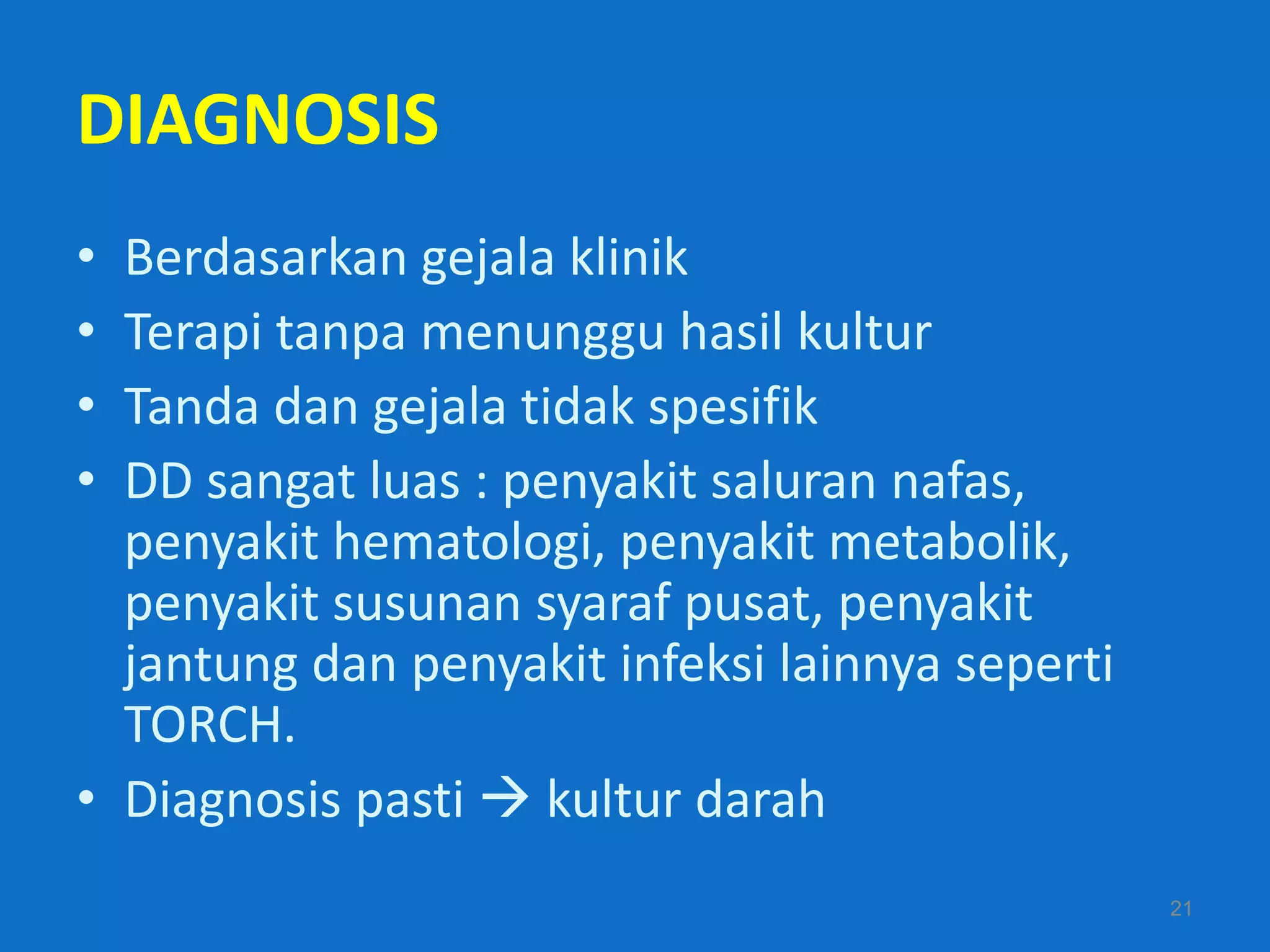 DIAGNOSIS
• Berdasarkan gejala klinik
• Terapi tanpa menunggu hasil kultur
• Tanda dan gejala tidak spesifik
• DD sangat luas : penyakit saluran nafas,
  penyakit hematologi, penyakit metabolik,
  penyakit susunan syaraf pusat, penyakit
  jantung dan penyakit infeksi lainnya seperti
  TORCH.
• Diagnosis pasti  kultur darah
                                                 21
 