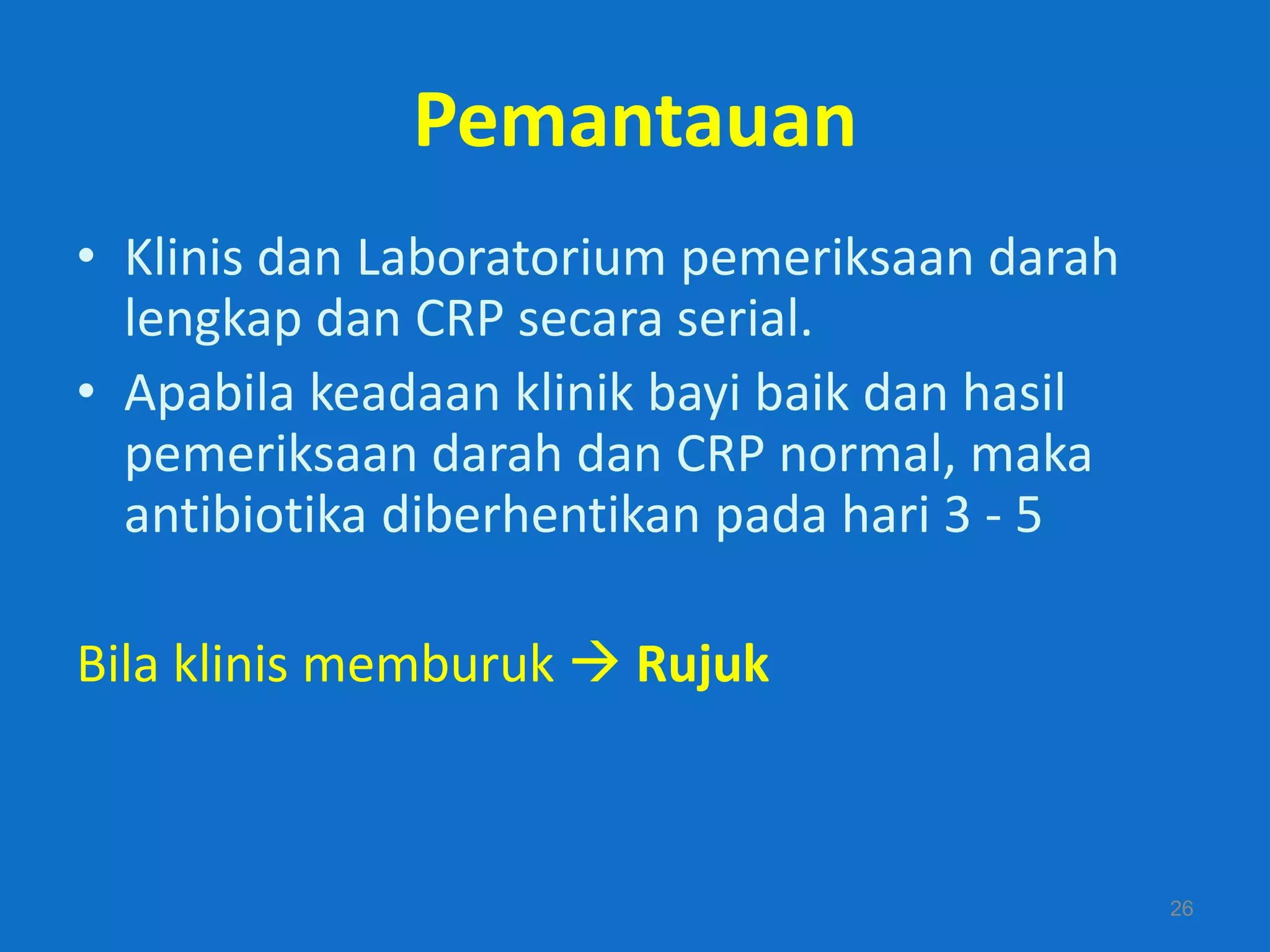 Pemantauan
• Klinis dan Laboratorium pemeriksaan darah
  lengkap dan CRP secara serial.
• Apabila keadaan klinik bayi baik dan hasil
  pemeriksaan darah dan CRP normal, maka
  antibiotika diberhentikan pada hari 3 - 5

Bila klinis memburuk  Rujuk



                                               26
 