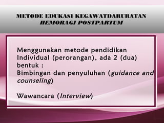 METODE EDUKASI KEGAWATDARURATAN
     HEMORAGI POSTPARTUM




Menggunakan metode pendidikan
Individual (perorangan) , ada 2 (dua)
bentuk :
Bimbingan dan penyuluhan ( guidance and
counseling )

Wawancara ( Interview )
 