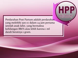 Perdarahan Post Partum adalah perdarahan
yang melebihi 500 cc dalam 24 jam pertama
setelah anak lahir, yang bermakna
kehilangan BB1% atau lebih karena 1 ml
darah beratnya 1 gram.
 
