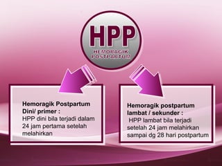 Hemoragik Postpartum          Hemoragik postpartum
Dini/ primer :                lambat / sekunder :
HPP dini bila terjadi dalam    HPP lambat bila terjadi
24 jam pertama setelah        setelah 24 jam melahirkan
melahirkan                    sampai dg 28 hari postpartum
 