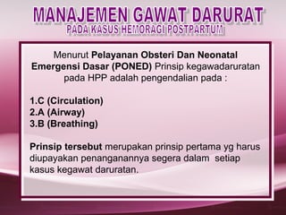 Menurut Pelayanan Obsteri Dan Neonatal
Emergensi Dasar (PONED) Prinsip kegawadaruratan
      pada HPP adalah pengendalian pada :

1.C (Circulation)
2.A (Airway)
3.B (Breathing)

Prinsip tersebut merupakan prinsip pertama yg harus
diupayakan penanganannya segera dalam setiap
kasus kegawat daruratan.
 