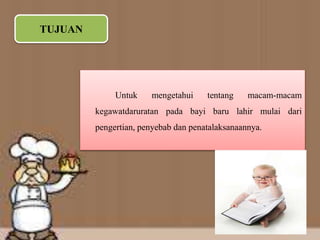 TUJUAN
Untuk mengetahui tentang macam-macam
kegawatdaruratan pada bayi baru lahir mulai dari
pengertian, penyebab dan penatalaksanaannya.
 