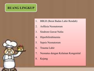 RUANG LINGKUP
1. BBLR (Berat Badan Lahir Rendah)
2. Asfiksia Neonatorum
3. Sindrom Gawat Nafas
4. Hiperbilirubinemia
5. Sepsis Neonatorum
6. Trauma Lahir
7. Neonatus dengan Kelainan Kongenital
8. Kejang
 